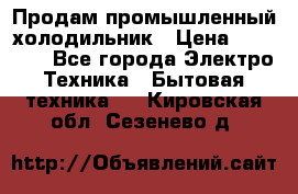 Продам промышленный холодильник › Цена ­ 40 000 - Все города Электро-Техника » Бытовая техника   . Кировская обл.,Сезенево д.